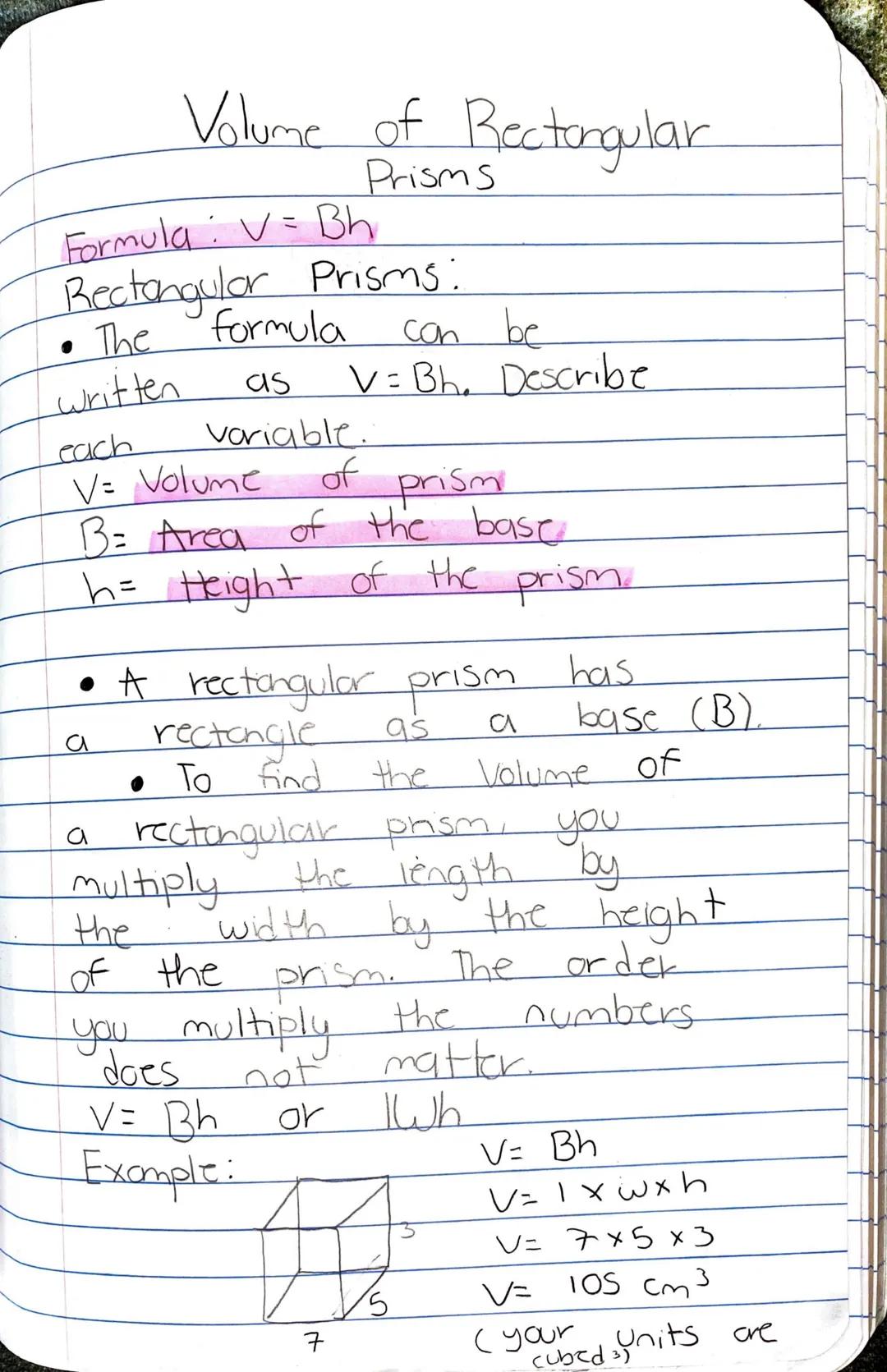 Volume of Rectangular
Prisms
Formula: V = Bh
Rectangular Prisms:
*   The formula can be
written as V= Bh. Describe
each Variable.
V= Volume 