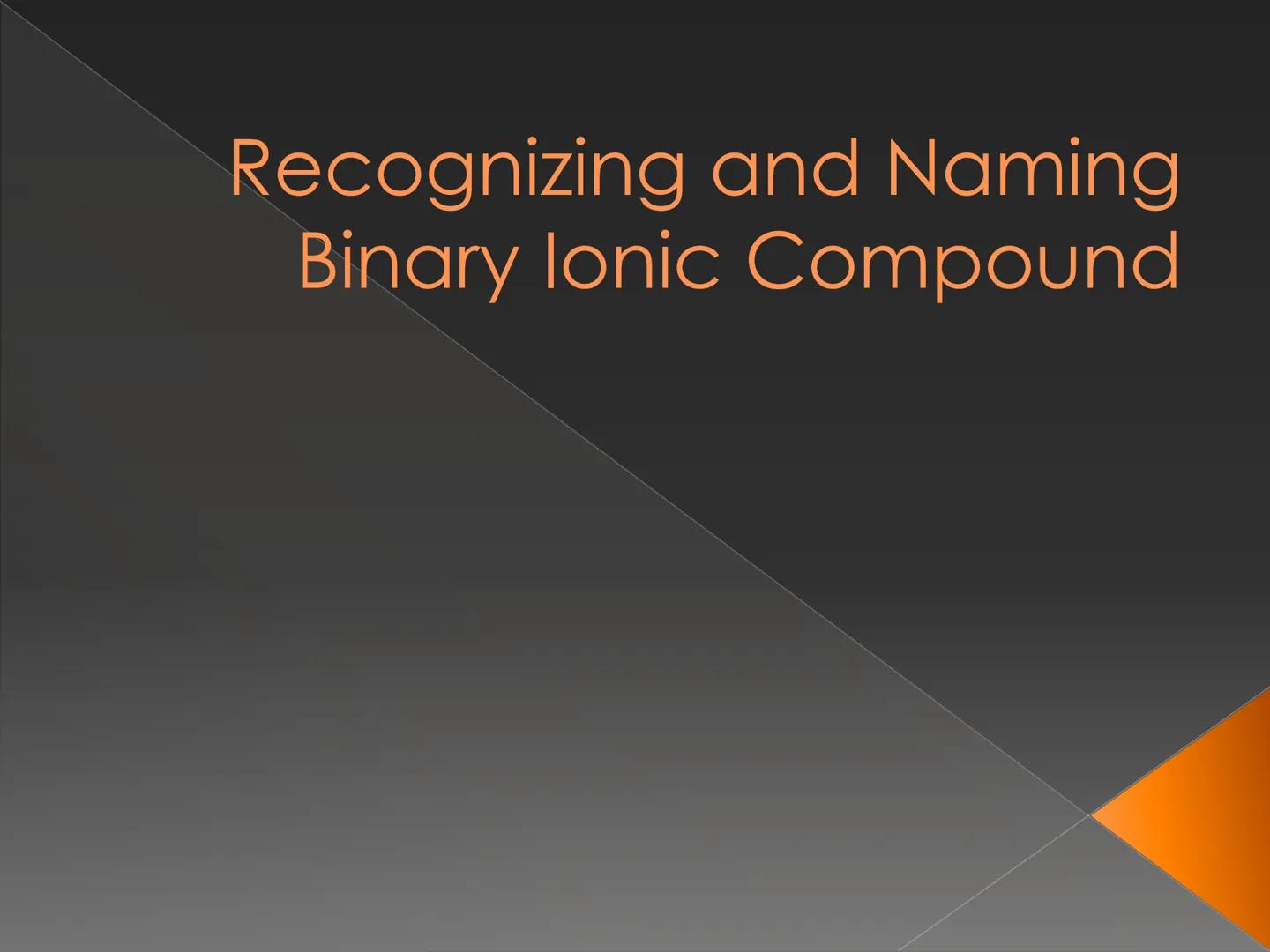 # Recognizing and Naming
## Binary Ionic Compound How do we know that
the compound is an
ionic compound? # Recognizing Binary lonic
Compound