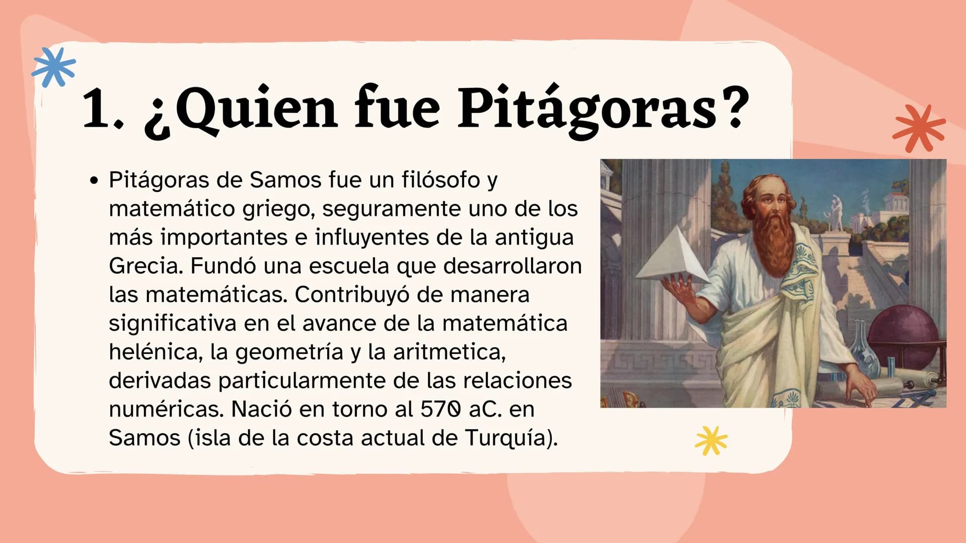 * Tema:

Los
Pitagóricos # 1. ¿Quien fue Pitágoras?

*   Pitágoras de Samos fue un filósofo y
matemático griego, seguramente uno de los
más 