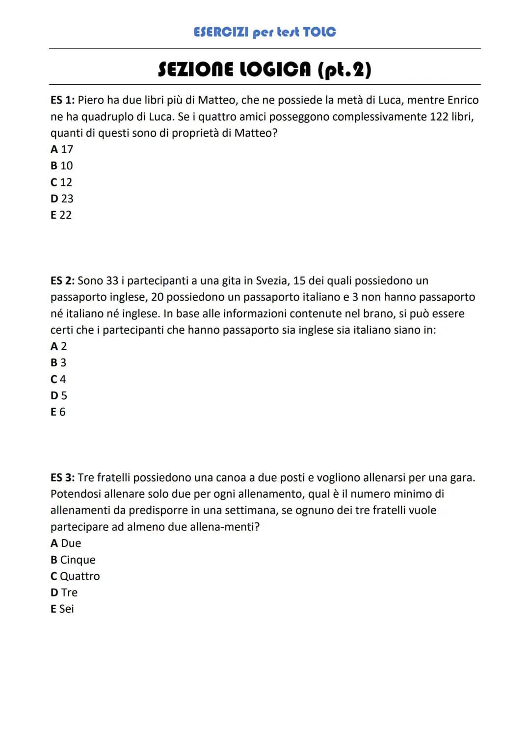 # ESERCIZI per test TOLC

## SEZIONE LOGICA (pt.2)

ES 1: Piero ha due libri più di Matteo, che ne possiede la metà di Luca, mentre Enrico
n