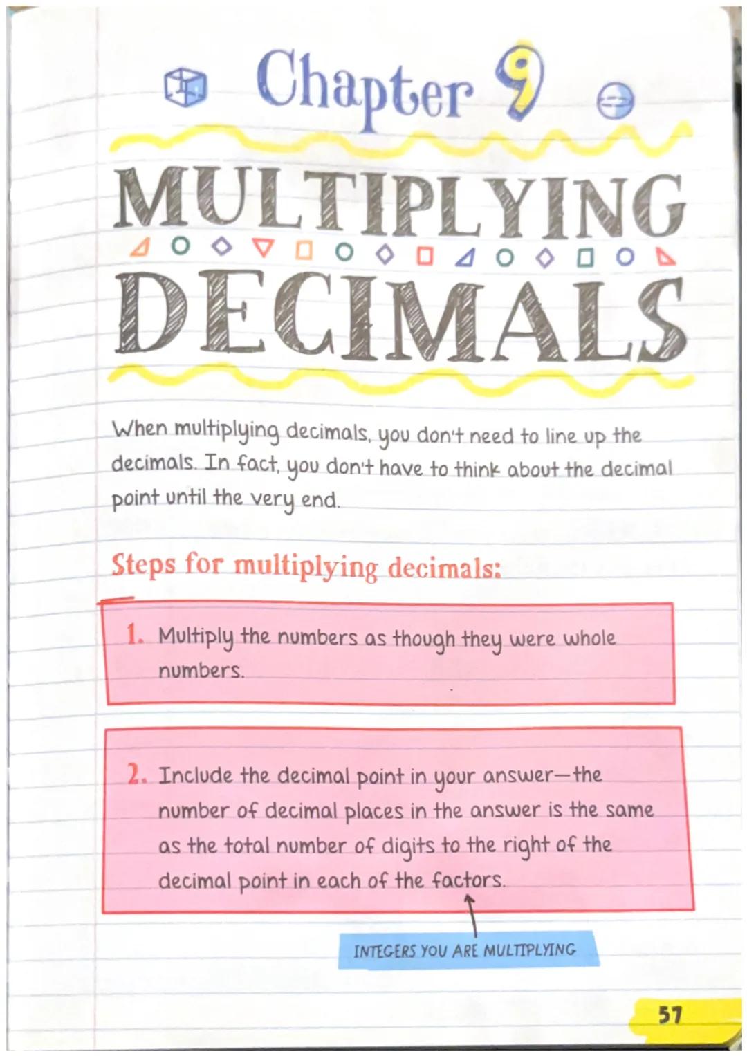 Chapter

MULTIPLYING

DECIMALS

When multiplying decimals, you don't need to line up the
decimals. In fact, you don't have to think about th