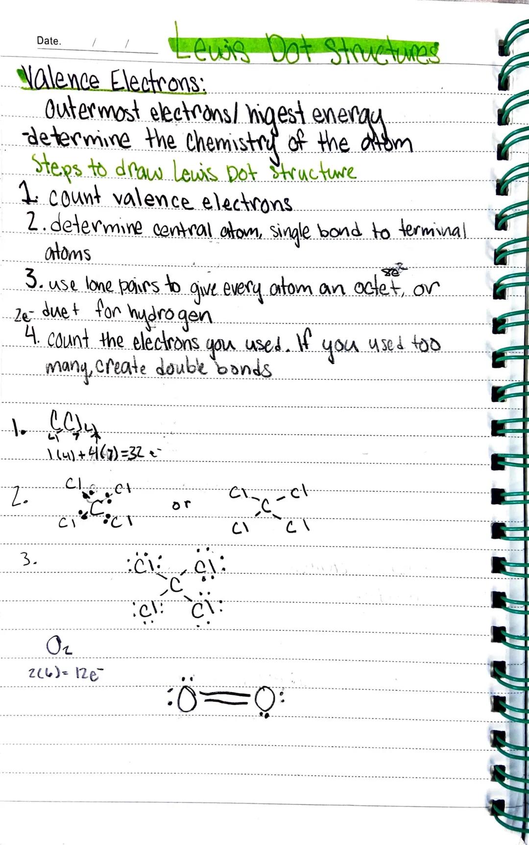 Date.
# Lewis Dot Structures
## Valence Electrons:
- Outermost electrons/higest energy
- determine the chemistry of the
## Steps to draw Lew