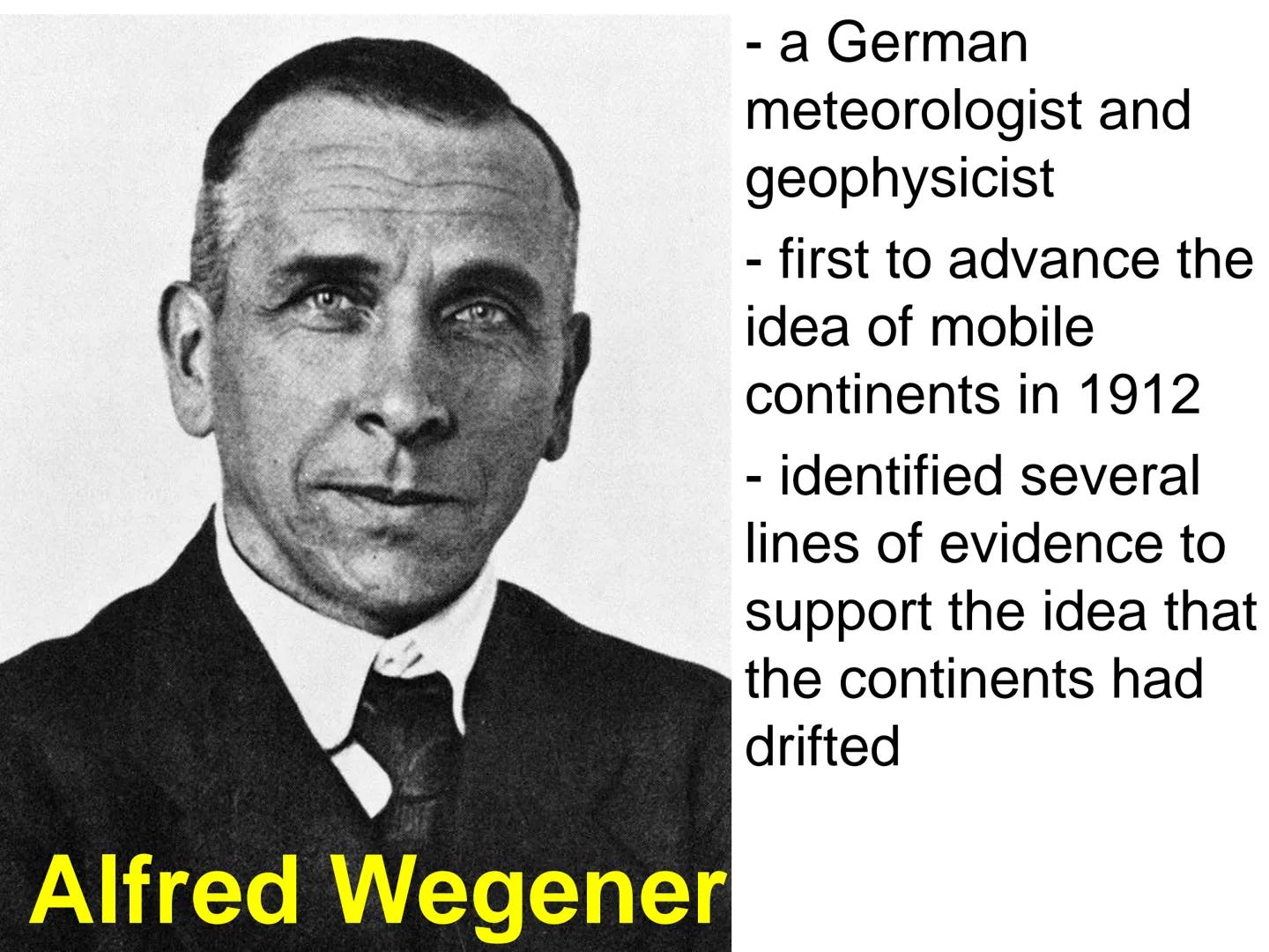 - a German
meteorologist and
geophysicist
-
first to advance the
idea of mobile
continents in 1912
-
identified several
lines of evidence to