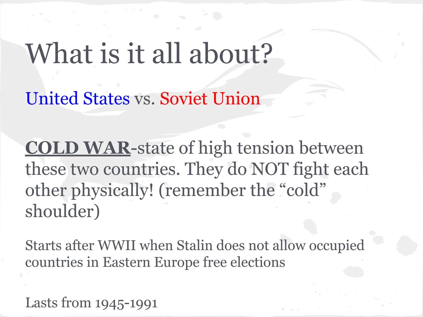* COLD WAR *

(1945-1991) What is it all about?

United States vs. Soviet Union

COLD WAR-state of high tension between
these two countries.