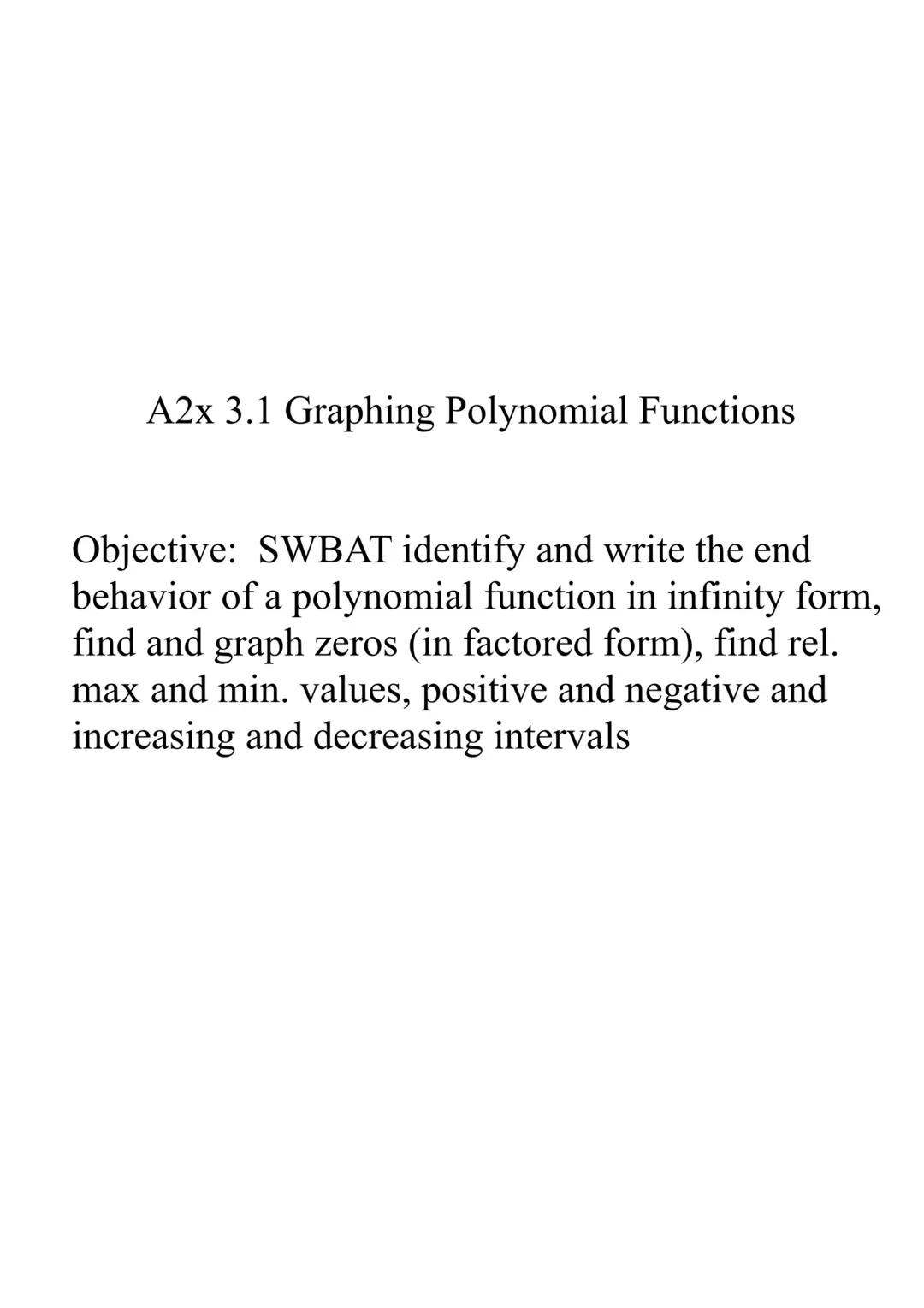 A2x 3.1 Graphing Polynomial Functions

Objective: SWBAT identify and write the end
behavior of a polynomial function in infinity form,
find 