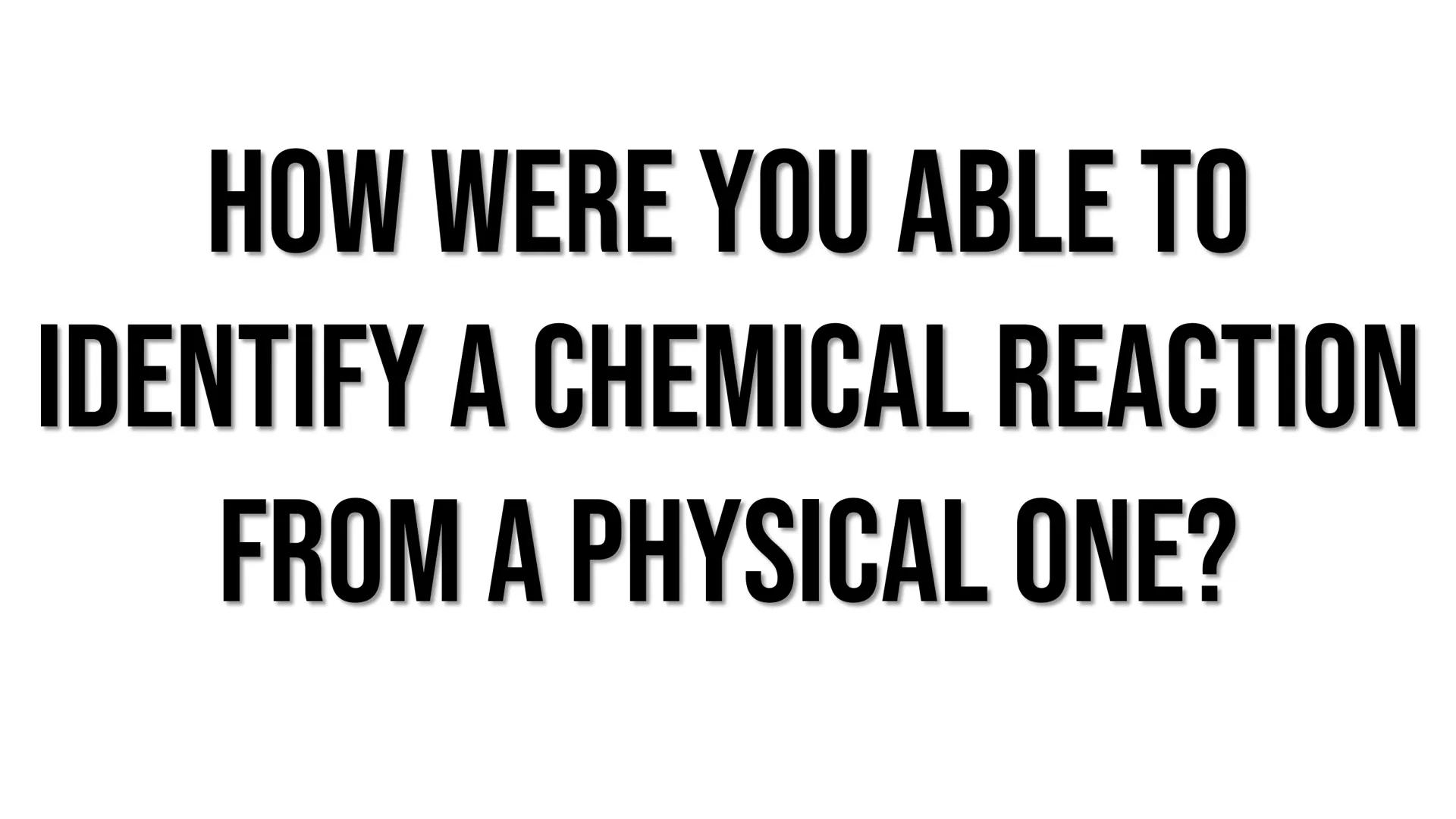 # CHEMICAL REACTIONS # HOW WERE YOU ABLE TO
# IDENTIFY A CHEMICAL REACTION
# FROM A PHYSICAL ONE? # BUT WHAT IS THE DIFFERENCE
# BETWEEN PHY