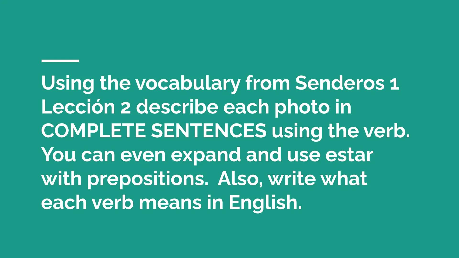 # Práctica de vocabulario

Senderos 1 Lección 2 Using the vocabulary from Senderos 1
Lección 2 describe each photo in
COMPLETE SENTENCES usi