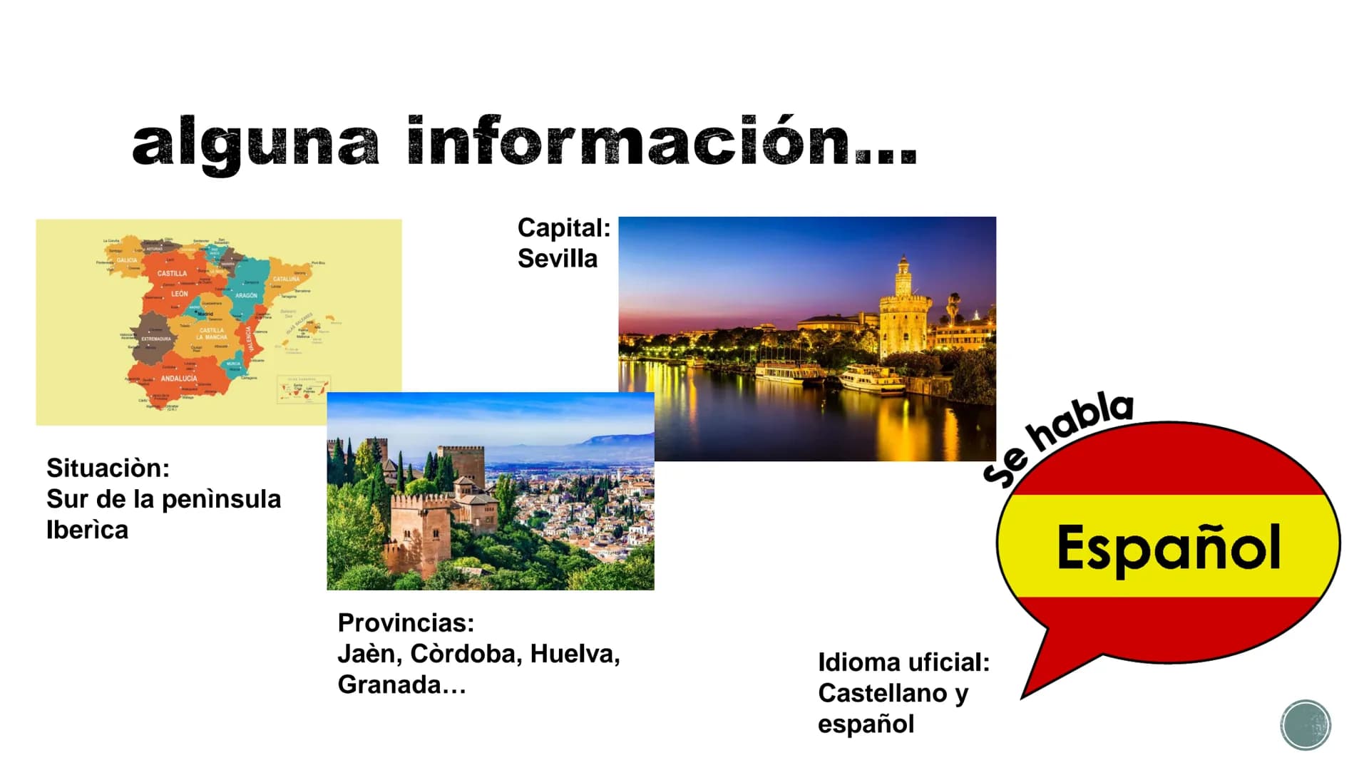 # ANDALUCÌA

Jacopo C. 3f # alguna información...

Capital:
Sevilla

GALICIA
CASTILLA
CATALUNA
LEON
ARAGON
EXTREMADURA
CASTILLA
LA MANCHA
AN