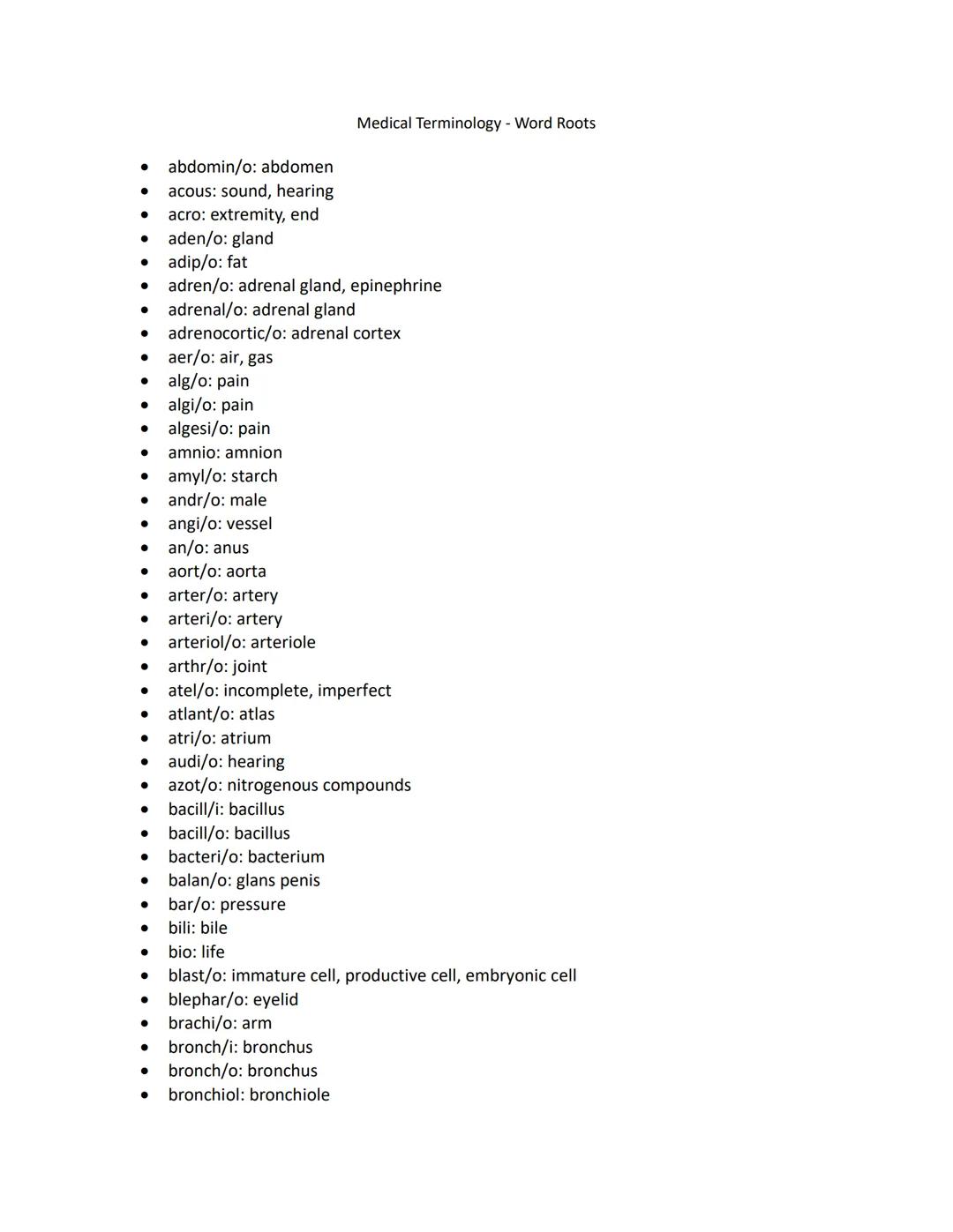 - abdomin/o: abdomen
- acous: sound, hearing
- acro: extremity, end
- aden/o: gland
- adip/o: fat
- adren/o: adrenal gland, epinephrine
- ad