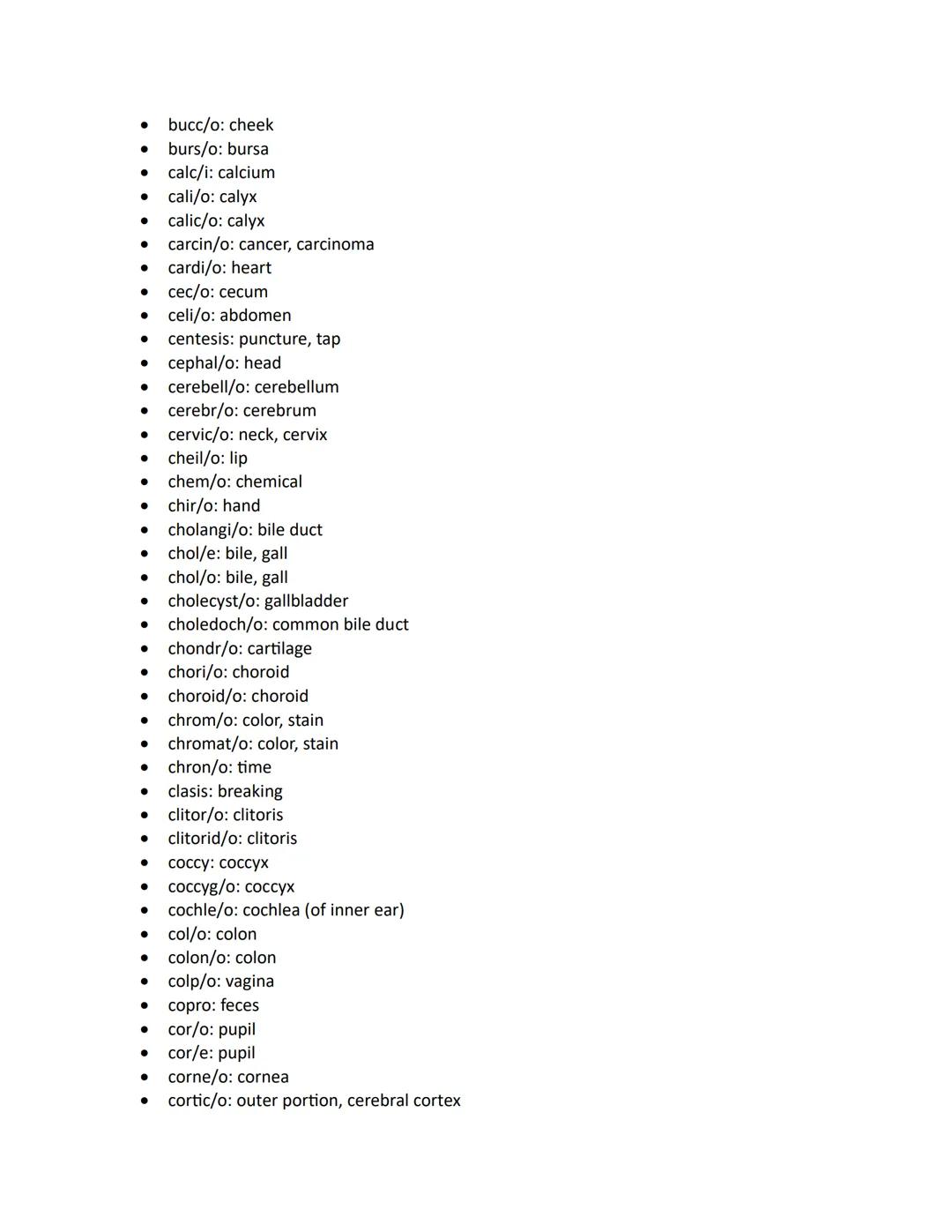- abdomin/o: abdomen
- acous: sound, hearing
- acro: extremity, end
- aden/o: gland
- adip/o: fat
- adren/o: adrenal gland, epinephrine
- ad