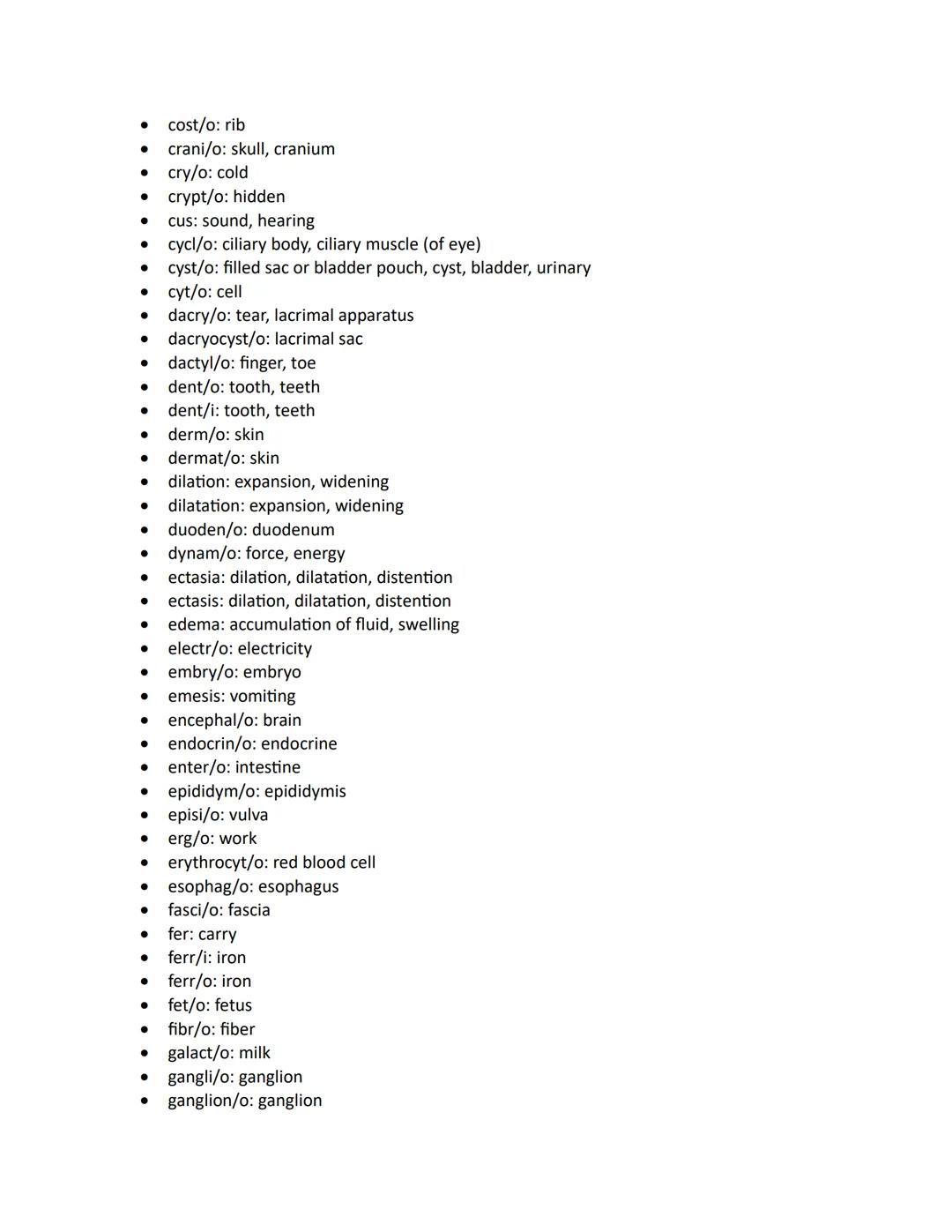 - abdomin/o: abdomen
- acous: sound, hearing
- acro: extremity, end
- aden/o: gland
- adip/o: fat
- adren/o: adrenal gland, epinephrine
- ad