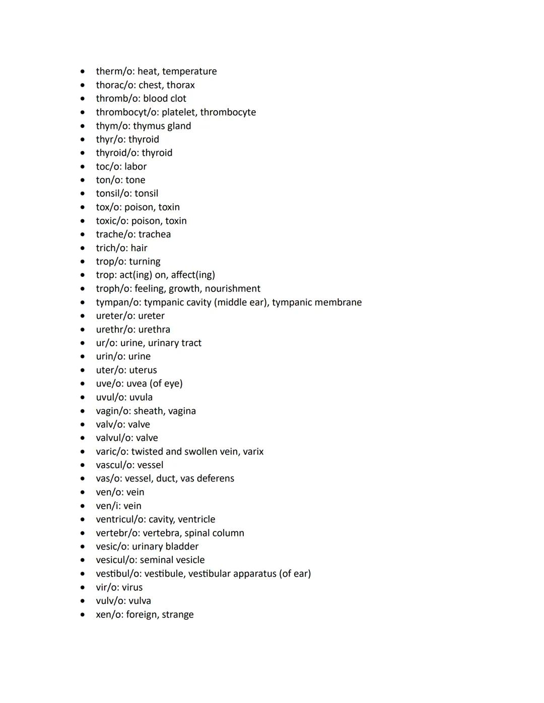 - abdomin/o: abdomen
- acous: sound, hearing
- acro: extremity, end
- aden/o: gland
- adip/o: fat
- adren/o: adrenal gland, epinephrine
- ad
