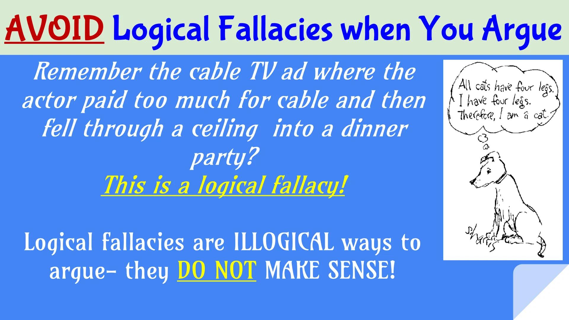 C C C C C C C C C C
A Guide to
Logical
Fallacies
AVOID THEM
AT ALL COST! # AVOID Logical Fallacies when You Argue
Remember the cable TV ad w