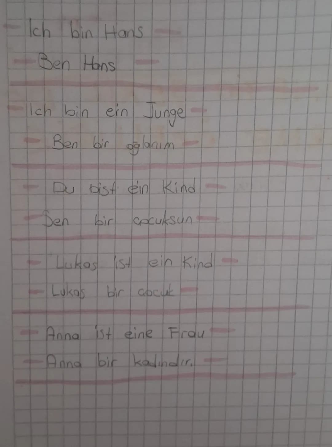 Ich bin Hans

Ben Hans

Ich bin ein Junge

Ben bir oğlanım

Du bist ein Kind

Den bir çocuksun

Lukas ist ein Kind

Lukas bir çocuk

Anna is