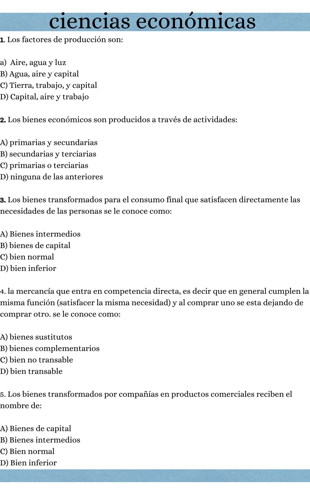 # ciencias económicas

1. Los factores de producción son:

a) Aire, agua y luz

B) Agua, aire y capital

C) Tierra, trabajo, y capital

D) C
