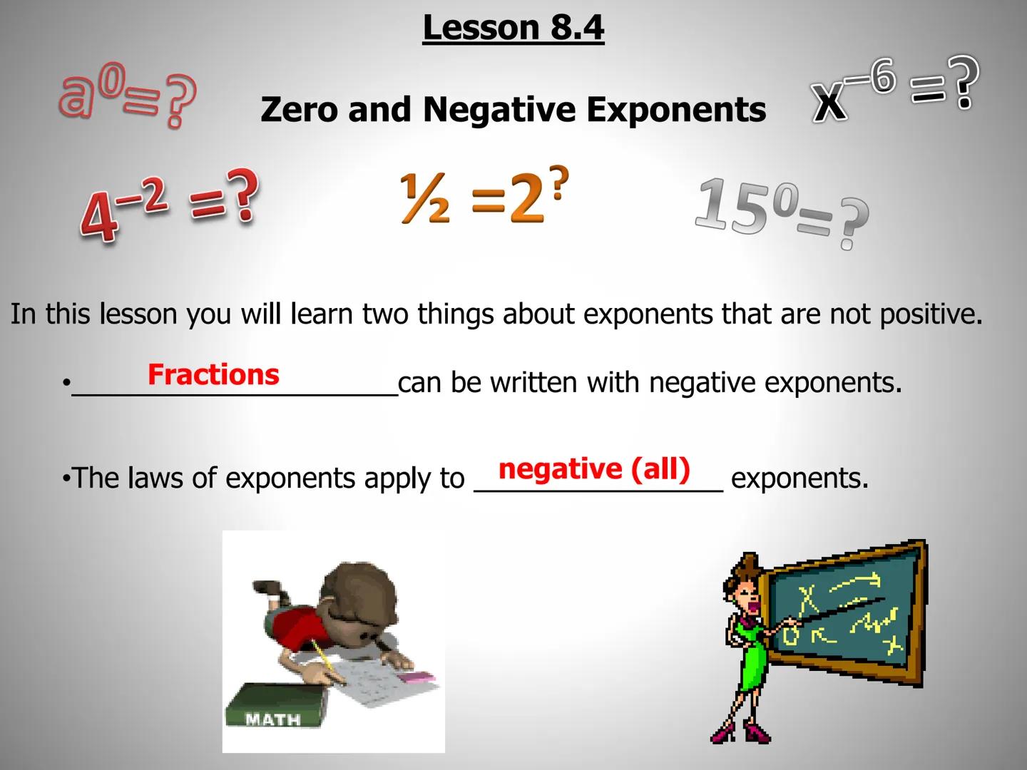 ## Lesson 8.4

$a^0=?$ Zero and Negative Exponents $X^{-6}=?$

$4^{-2} =?$   $1/2 =2?$   $15^0=?$

In this lesson you will learn two things 