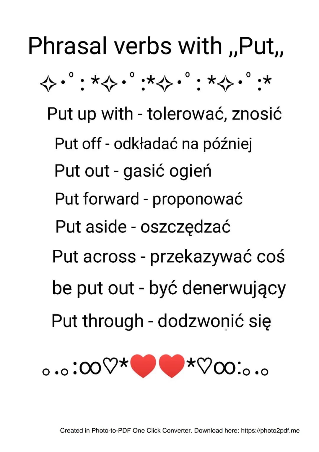 Phrasal verbs with,„Put,,



Put up with - tolerować, znosić

Put off - odkładać na później

Put out - gasić ogień

Put forward - proponować