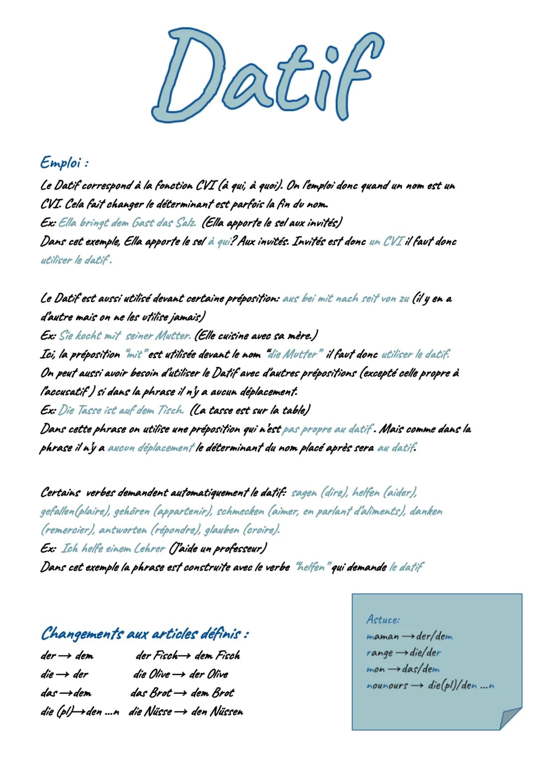 # Datif

Emploi:
Le Datif correspond à la fonction CVI (à qui, à quoi). On l'emploi donc quand un nom est un
CVI. Cela fait changer le déter