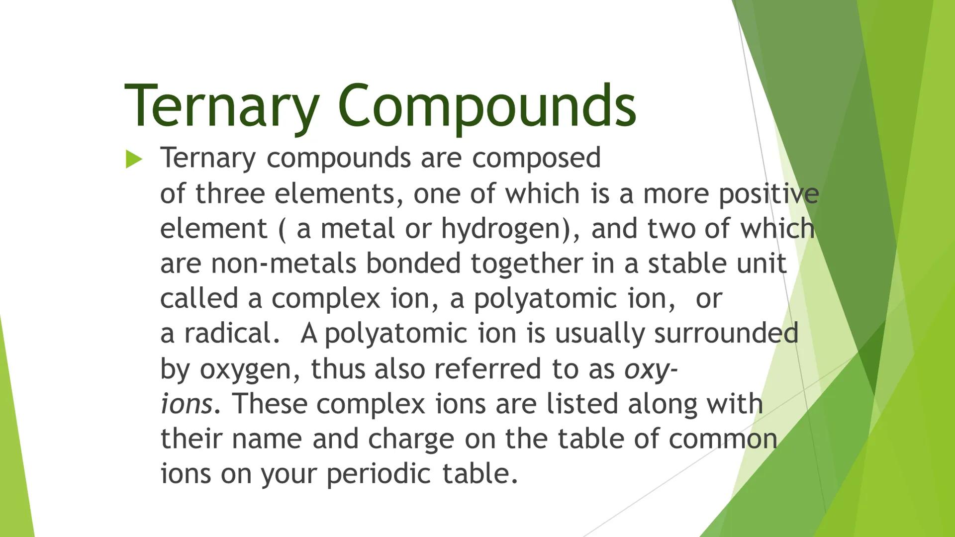 # Naming Compounds:

## Ternary Compounds

Ternary Salts # Ternary Compounds

*   Ternary compounds are composed
of three elements, one of w