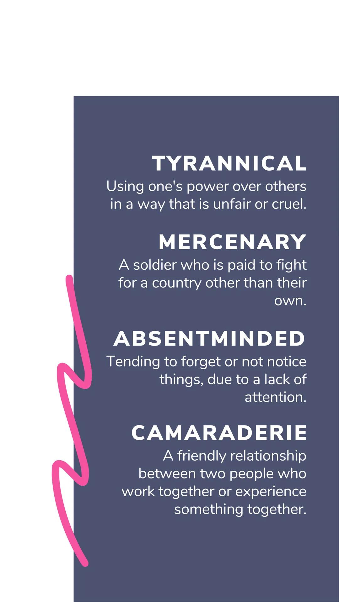 # 8TH GRADE
VOCAB TYRANNICAL
Using one's power over others
in a way that is unfair or cruel.

MERCENARY
A soldier who is paid to fight
for a