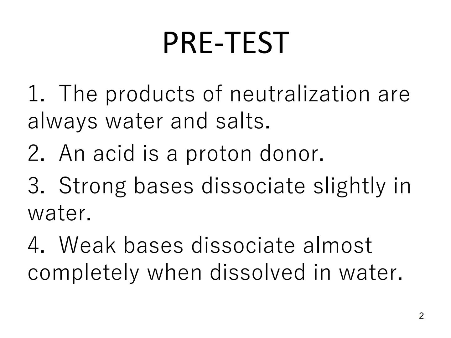 Acid-Base
Equilibria

1 PRE-TEST

1. The products of neutralization are
always water and salts.
2. An acid is a proton donor.
3. Strong base