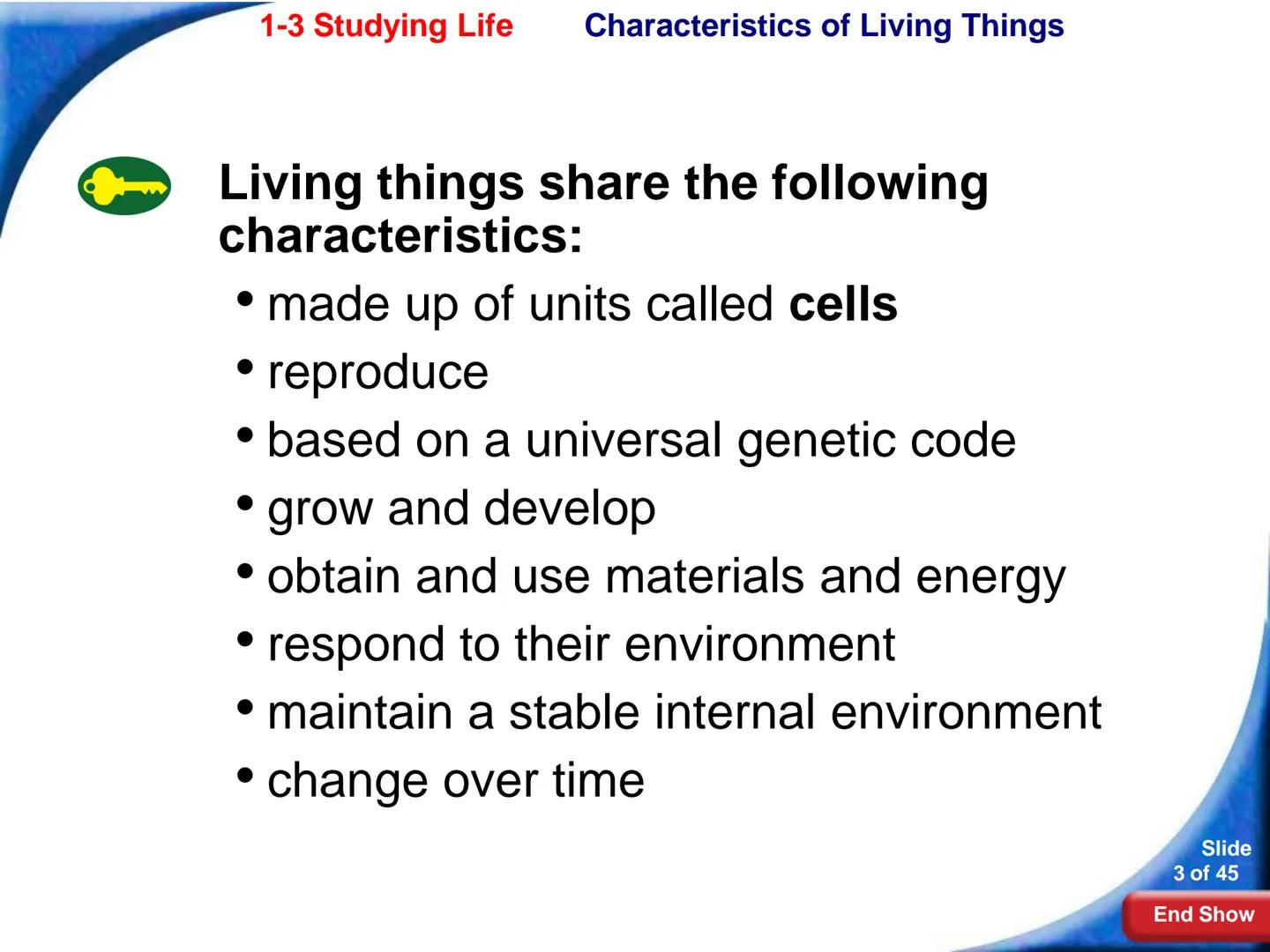 # 1-3 Studying Life

Slide
1 of 45

End Show # 1-3 Studying Life Characteristics of Living Things

What are some characteristics of living
t