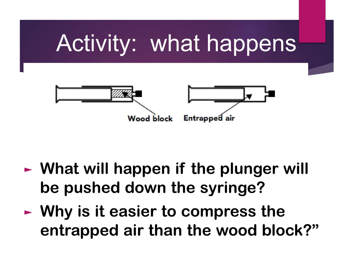 # MATTER # Activity: what happens

Wood block Entrapped air

► What will happen if the plunger will
be pushed down the syringe?

► Why is it