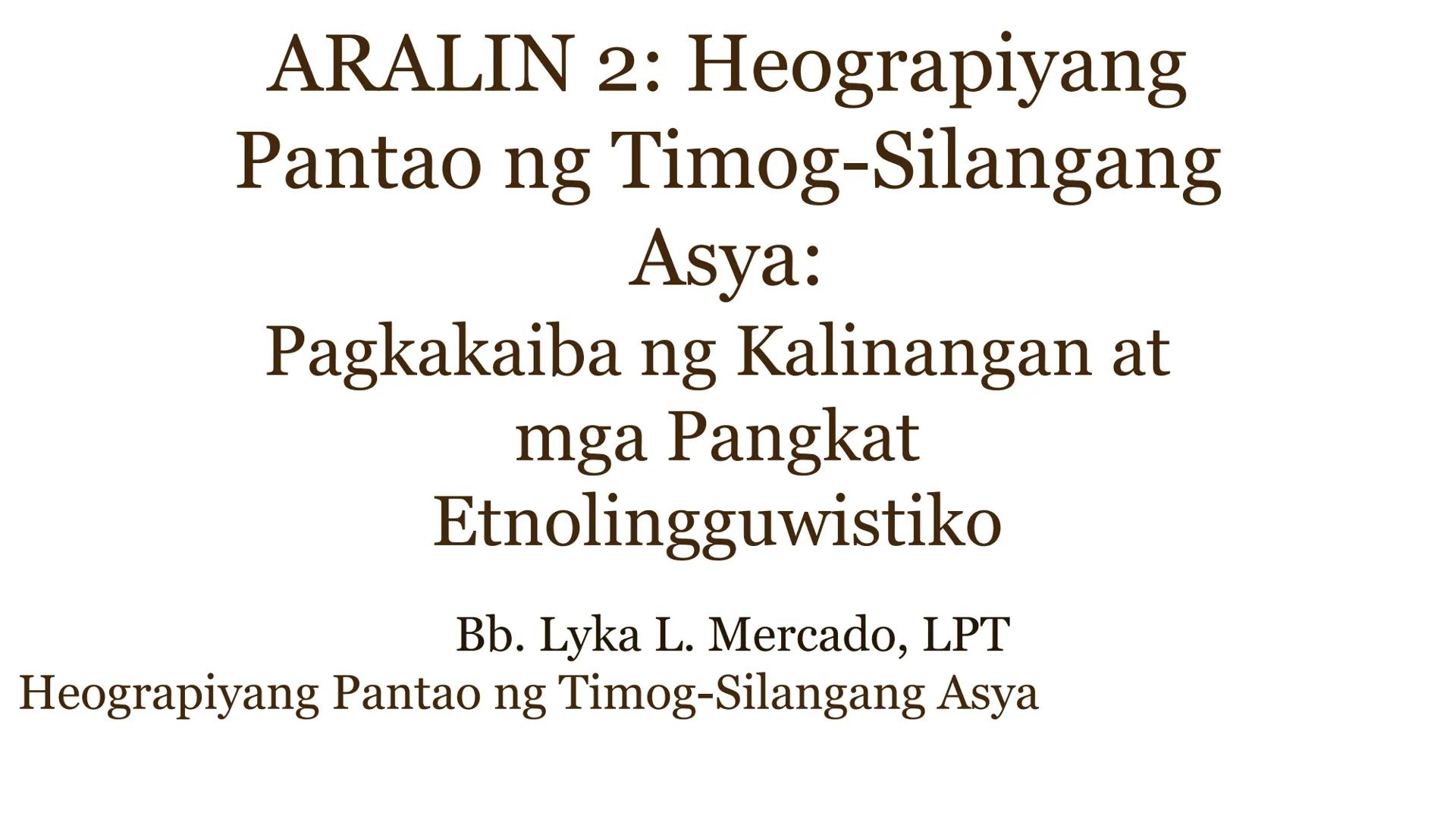 ARALIN 2: Heograpiyang
Pantao ng Timog-Silangang
Asya:
Pagkakaiba ng Kalinangan at
mga Pangkat
Etnolingguwistiko
Bb. Lyka L. Mercado, LPT
He