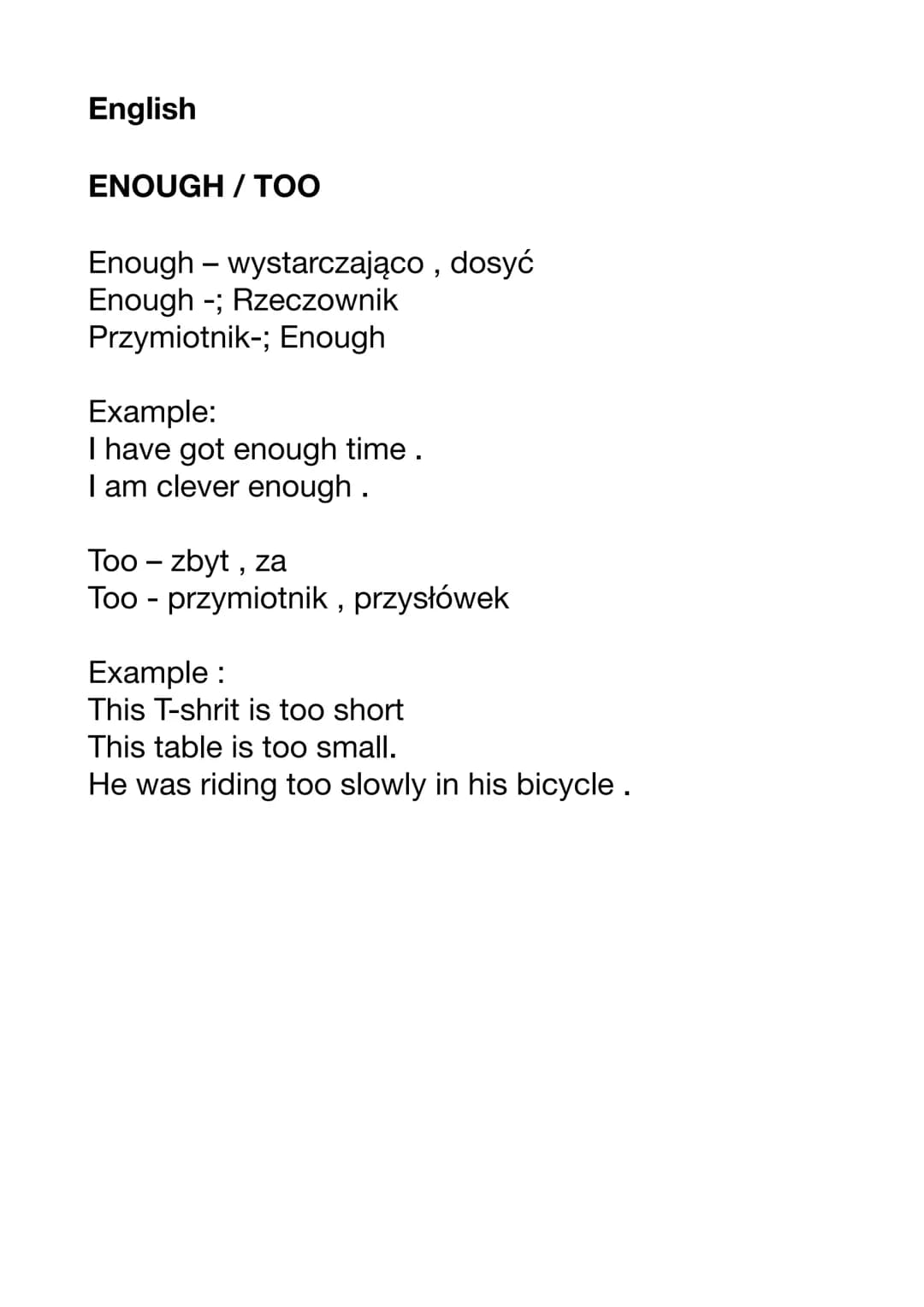 English

ENOUGH/TOO

Enough - wystarczająco, dosyć
Enough -; Rzeczownik
Przymiotnik-; Enough

Example:
I have got enough time .
I am clever 