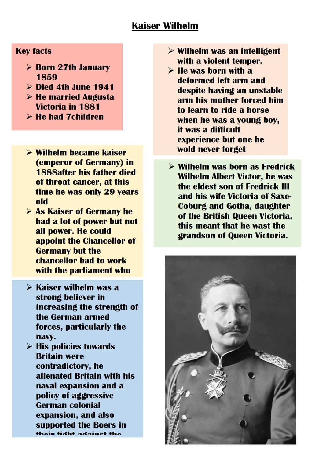 Key facts
➤ Born 27th January
1859
➤ Died 4th June 1941
➤ He married Augusta
Victoria in 1881
➤ He had 7 children

Kaiser Wilhelm

➤ Wilhelm