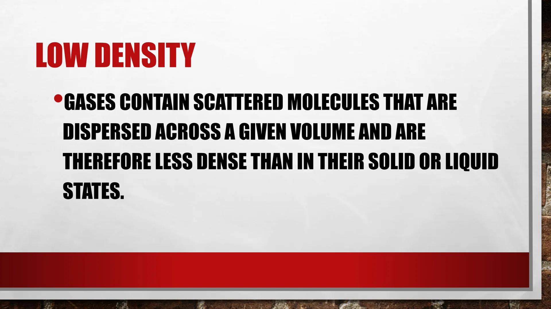 # PROPERTIES OF GASES # LOW DENSITY

*   GASES CONTAIN SCATTERED MOLECULES THAT ARE
DISPERSED ACROSS A GIVEN VOLUME AND ARE
THEREFORE LESS D