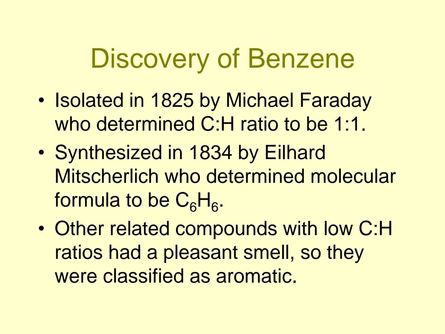 # Aromatic Compounds # Discovery of Benzene

*   Isolated in 1825 by Michael Faraday
who determined C:H ratio to be 1:1.
*   Synthesized in 
