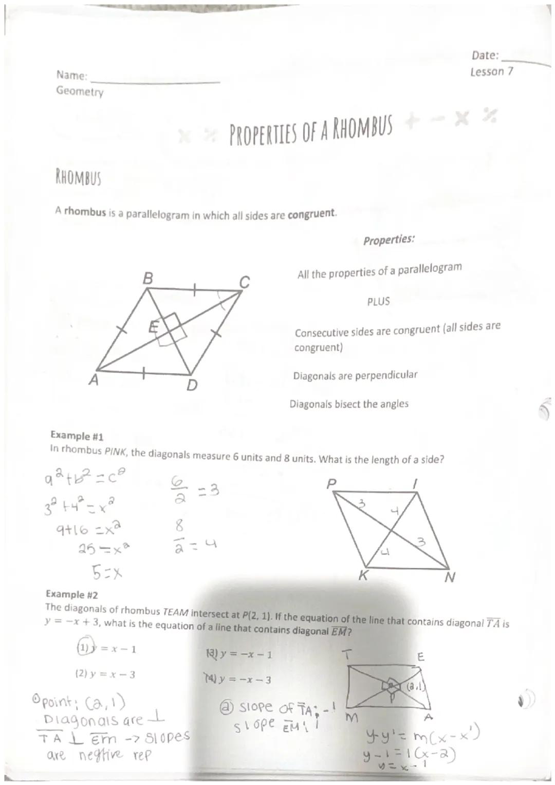 Name:
Geometry
Date:
Lesson 7
**PROPERTIES OF A RHOMBUS +-% 
RHOMBUS
A rhombus is a parallelogram in which all sides are congruent.
B
C
E
Pr