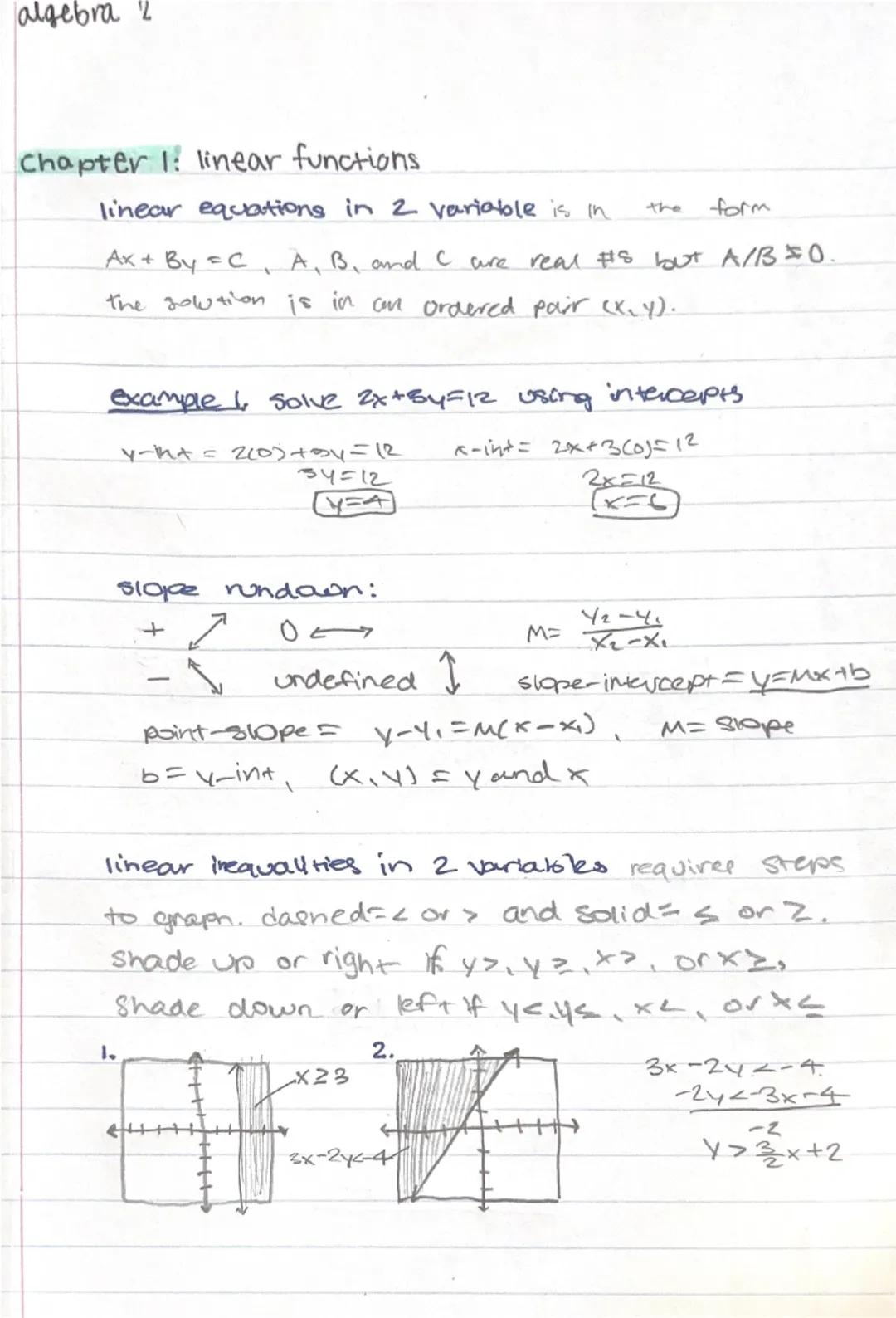 algebra 2

Chapter 1: linear functions

linear equations in 2 variable is in the form
$Ax + By = C$, A, B, and C are real #s but A/B=0.
the 