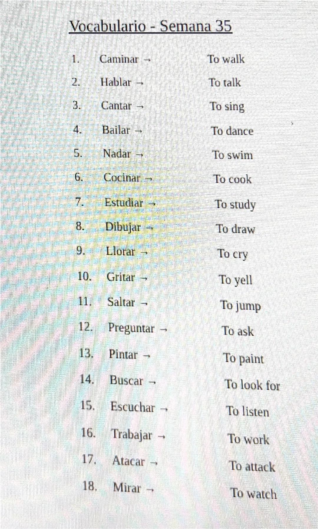 Vocabulario - Semana 35
1. Caminar →	To walk
2. Hablar →	To talk
3. Cantar →	To sing
4. Bailar →	To dance
5. Nadar →	To swim
6. Cocinar →	To