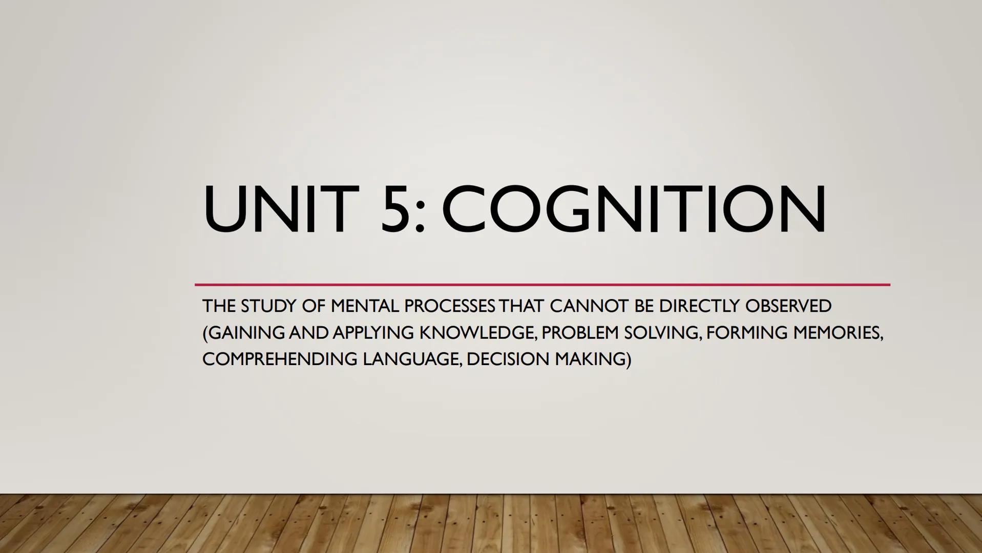 # UNIT 5: COGNITION

THE STUDY OF MENTAL PROCESSES THAT CANNOT BE DIRECTLY OBSERVED
(GAINING AND APPLYING KNOWLEDGE, PROBLEM SOLVING, FORMIN