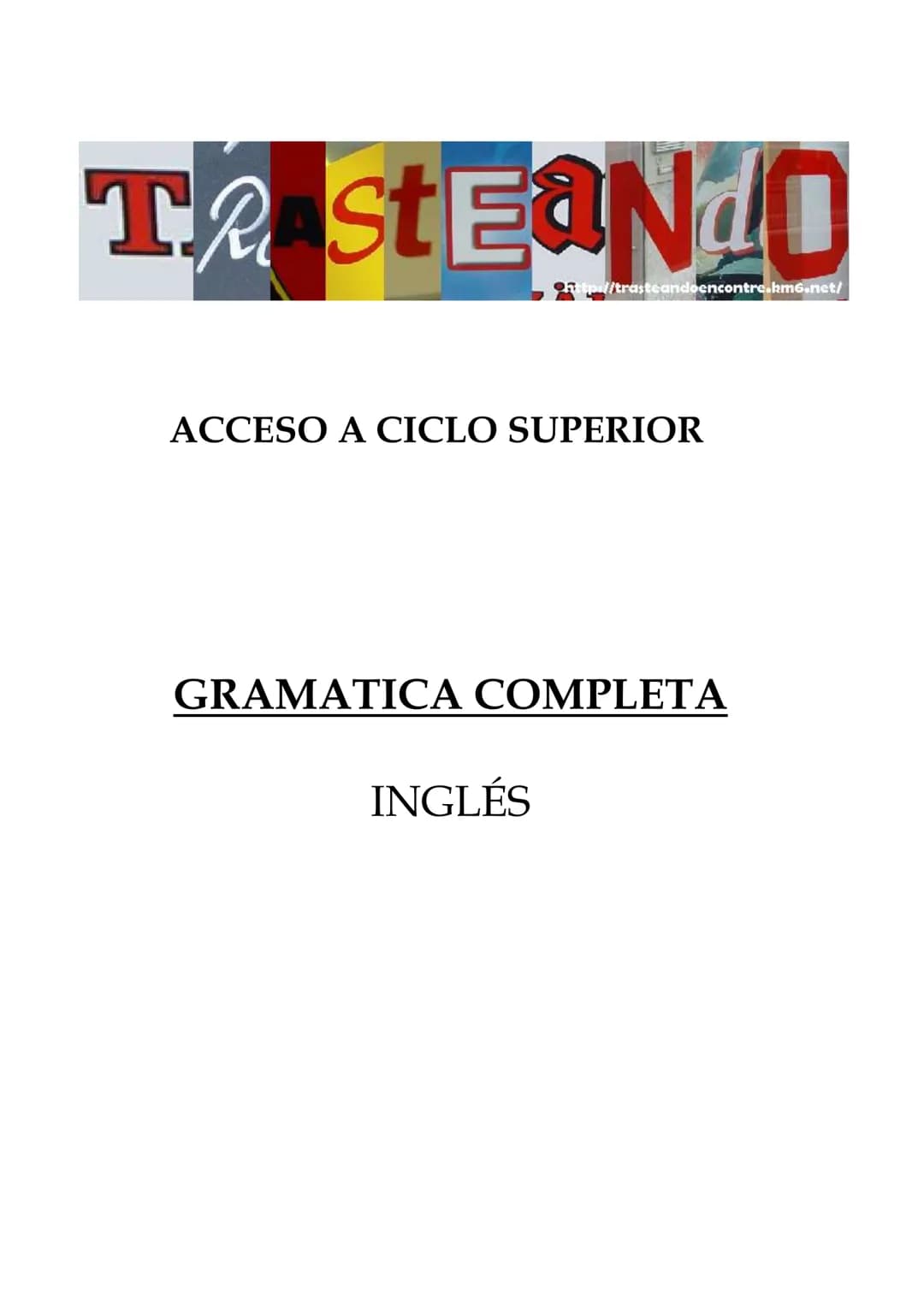 # T
# r
# a
# s
# t
# e
# a
# N
# d
# O
http://trasteandocencontre.hmg.net/
ACCESO A CICLO SUPERIOR
GRAMATICA COMPLETA
INGLÉS