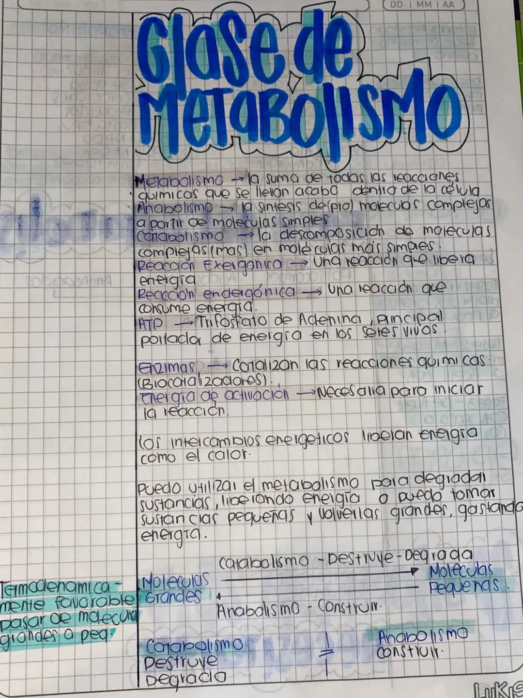 DDMM AA
# Glase de
# METABOLISMO
- Metabolismo la suma de todas las reacciones
quimicas que se llevon acabo dentia de la célula
- Anabolismo