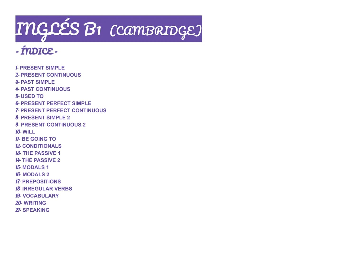 INGLÉS B1 (CAMBRIDGE)
- ÍNDICE-
1- PRESENT SIMPLE
2- PRESENT CONTINUOUS
3- PAST SIMPLE
4 PAST CONTINUOUS
5- USED TO
6- PRESENT PERFEC