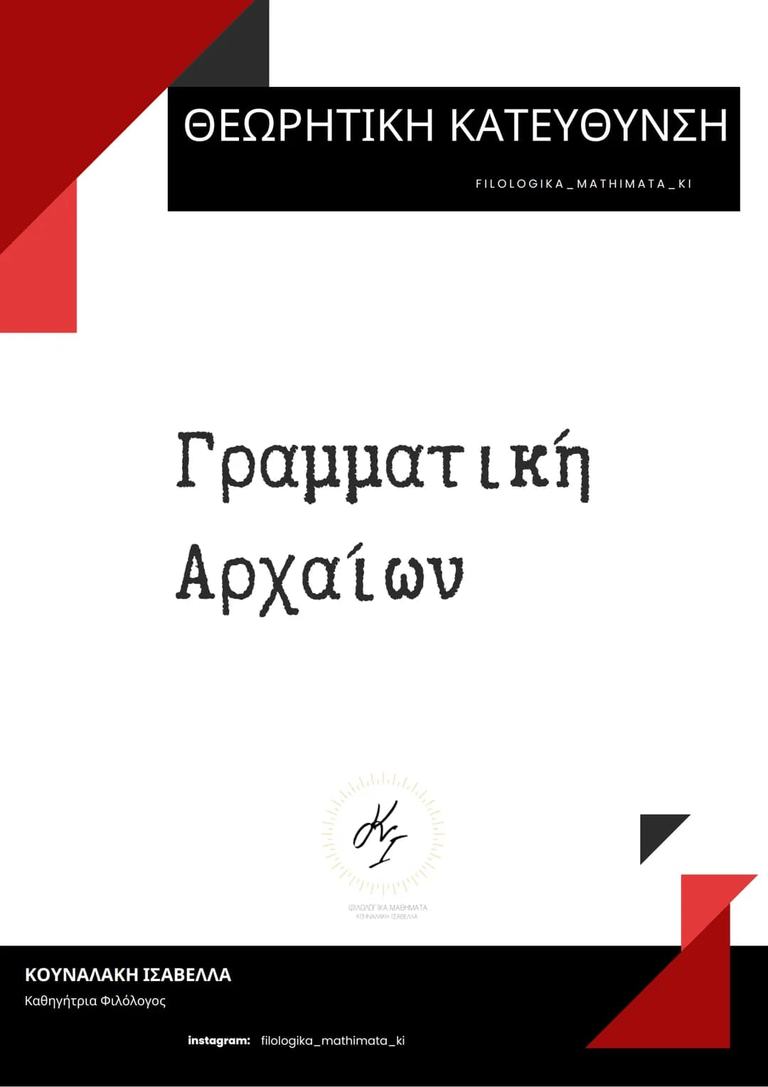 ΘΕΩΡΗΤΙΚΗ ΚΑΤΕΥΘΥΝΣΗ
FILOLOGIKA_MATHIMATA_KI
Γραμματική
Αρχαίων
ΦΙΛΟΛΟΓΙΚΑ ΜΑΘΗΜΑΤΑ
ΚΟΥΝΑΛΜΗ ΣΑΒΕΛΑ
ΚΟΥΝΑΛΑΚΗ ΙΣΑΒΕΛΛΑ
Καθηγήτρια Φιλόλογος