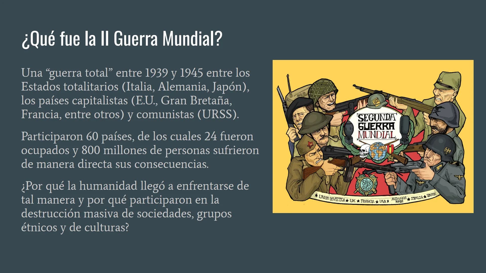 SEGUNDA GUERRA MUNDIAL
... ¿Qué fue la II Guerra Mundial?
Una "guerra total" entre 1939 y 1945 entre los
Estados totalitarios (Italia, Alema