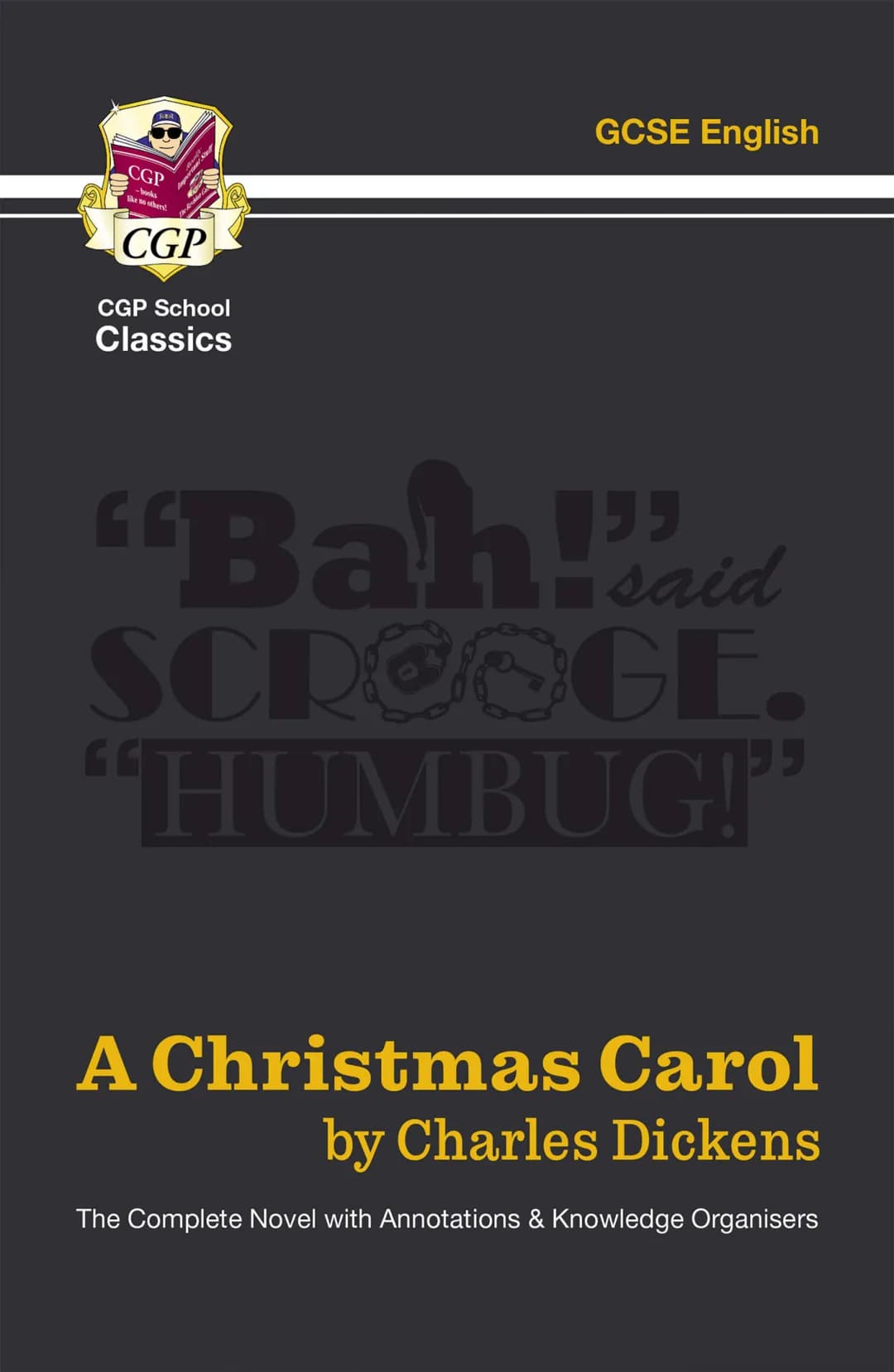 CGP
CGP
CGP School
Classics
GCSE English
"Bah!'said
SCROOGE.
"HUMBUG!"
A Christmas Carol
by Charles Dickens
The Complete Novel with Annotat