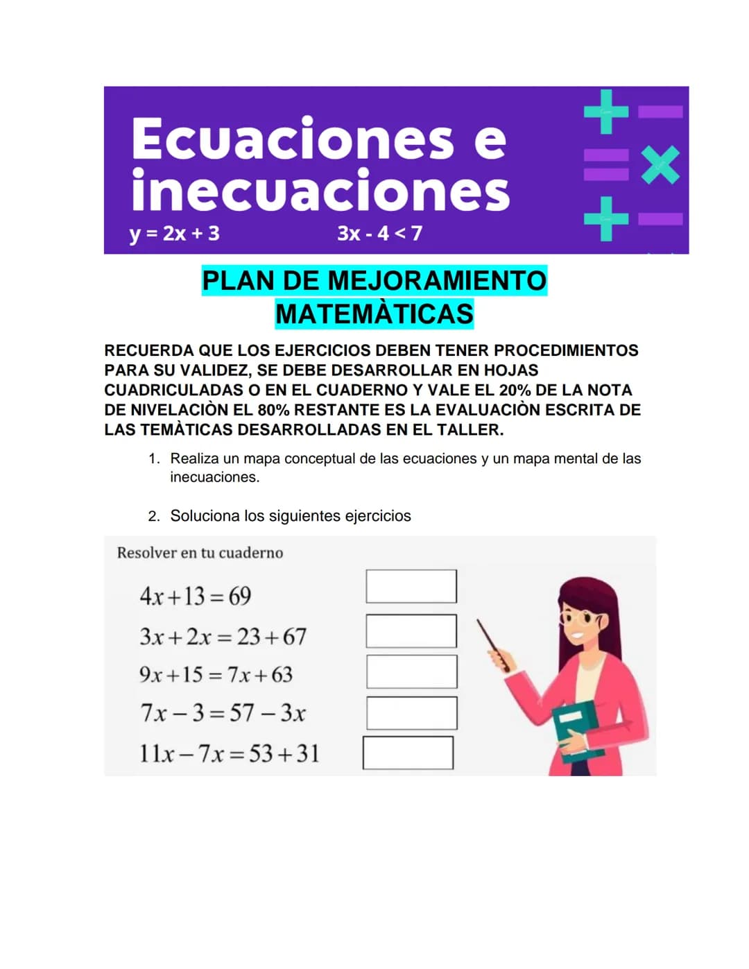 Ecuaciones e
inecuaciones
y = 2x + 3
3x - 4 < 7
PLAN DE MEJORAMIENTO
MATEMÀTICAS
+ =x
+-
RECUERDA QUE LOS EJERCICIOS DEBEN TENER PROCEDIMIE