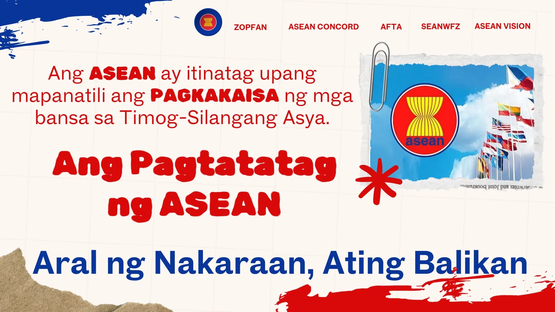 DepED
MATATAG
BAGONG PILIPINAS
*
ZOPFAN
ASEAN CONCORD
AFTA
SEANWFZ ASEAN VISION
TAGUMPAY
ng ASEAN
sa Pagkamit ng Kaunlaran
at Kapayapaan sa