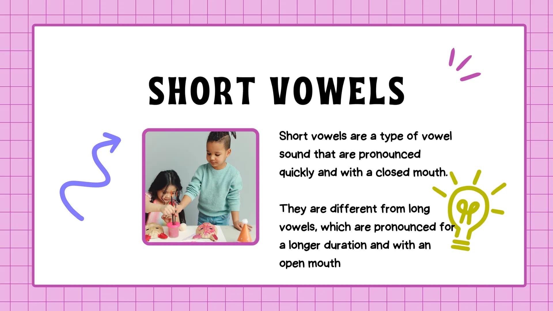 # SHORT VOWELS
Vowels in Spanish have only one form of
production, a graphic one, and the same
articulators are always produced. In English,