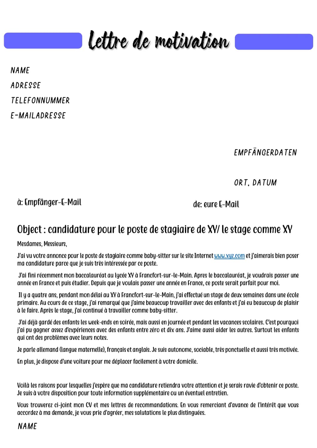Lettre de motivation
NAME
ADRESSE
TELEFONNUMMER
E-MAILADRESSE
EMPFÄNGERDATEN
ORT, DATUM
à: Empfänger-E-Mail
de: eure E-Mail
Object: cand