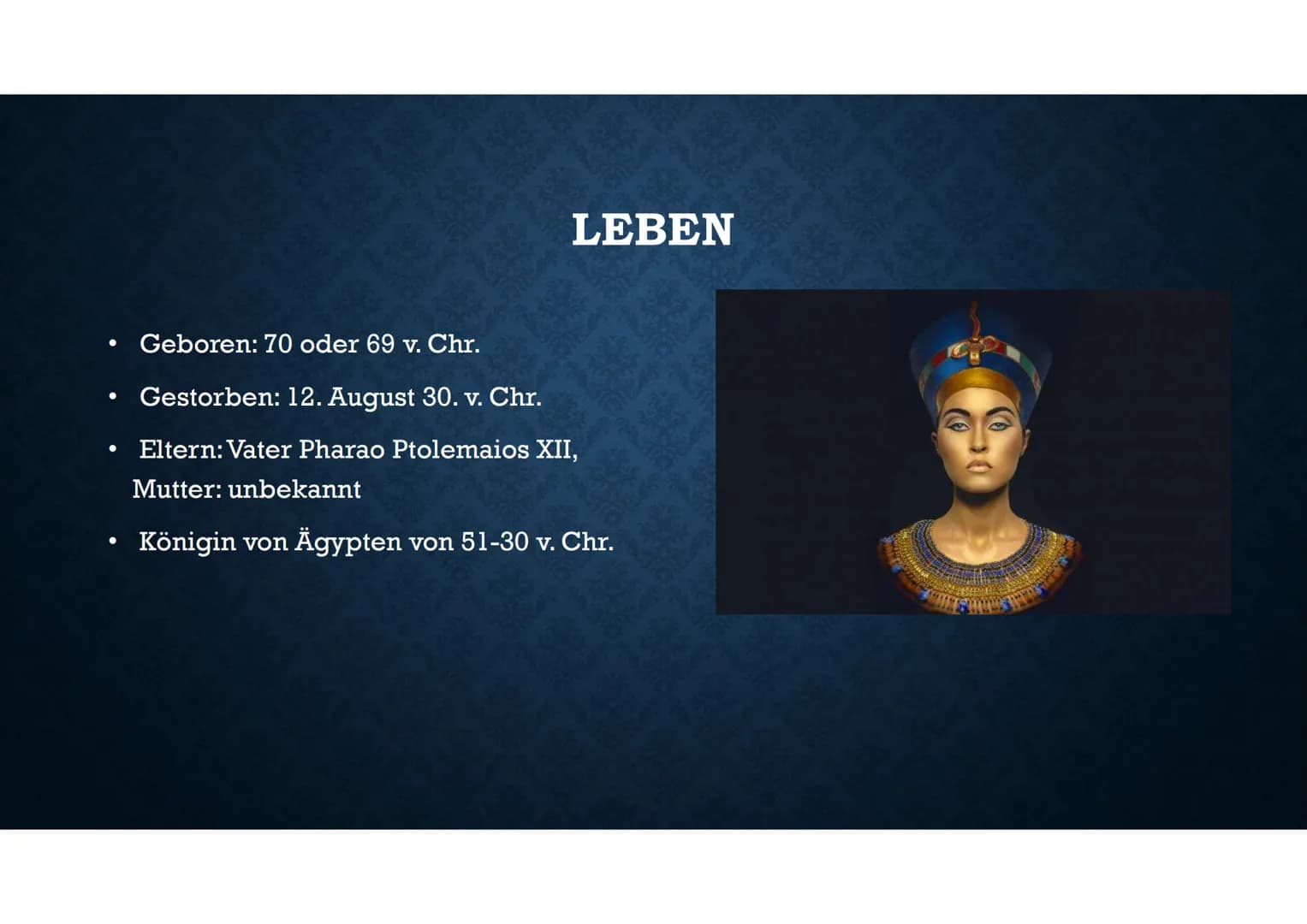 # KLEOPATRA VII
51-30 v. Chr. LEBEN
• Geboren: 70 oder 69 v. Chr.
• Gestorben: 12. August 30. v. Chr.
• Eltern: Vater Pharao Ptolemaios