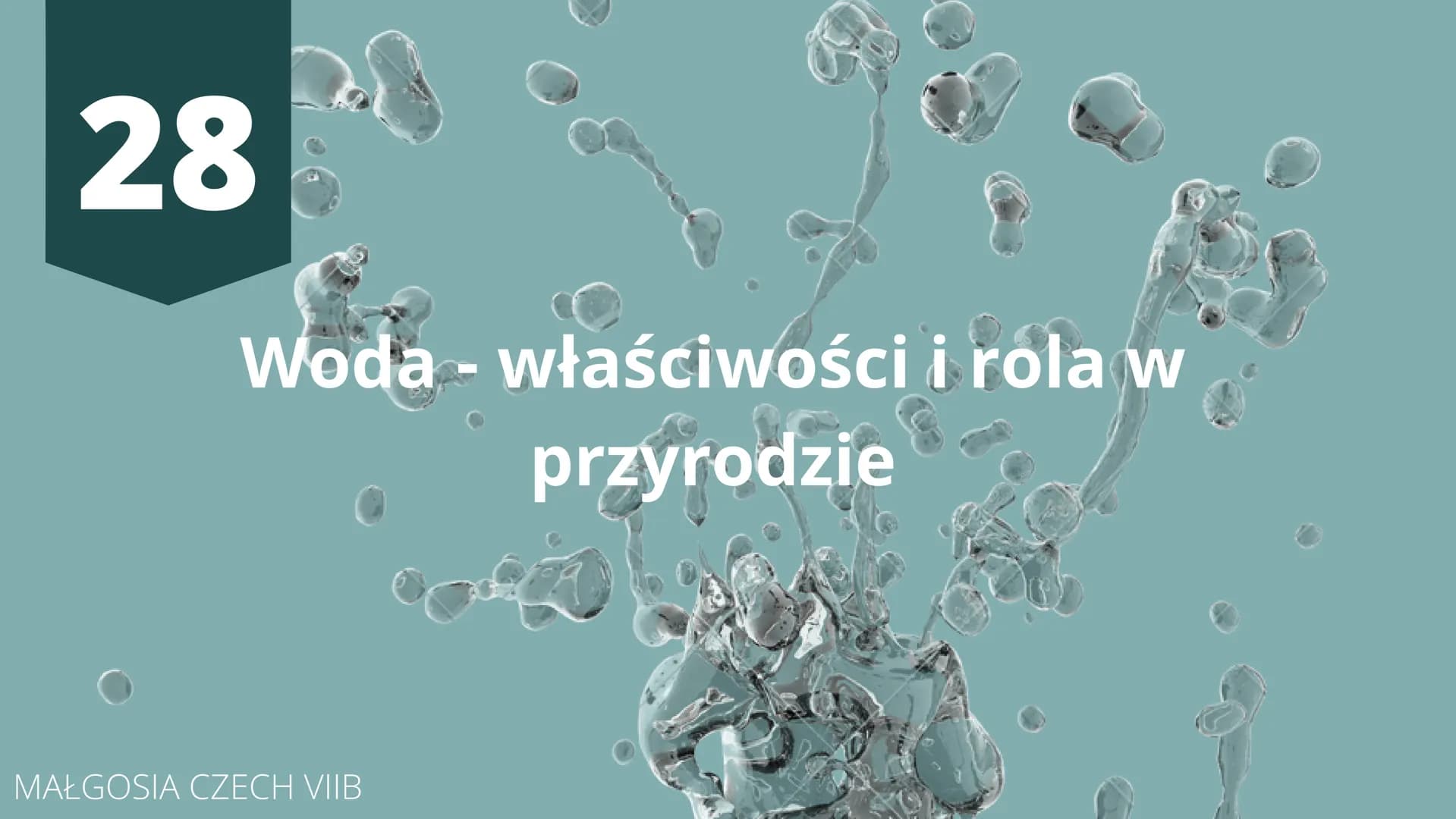 # 28
Woda - właściwości i rola w
przyrodzie
MAŁGOSIA CZECH VIIB # Obecność wody w przyrodzie
Woda jest jedną z bardziej rozpowszechnionyc