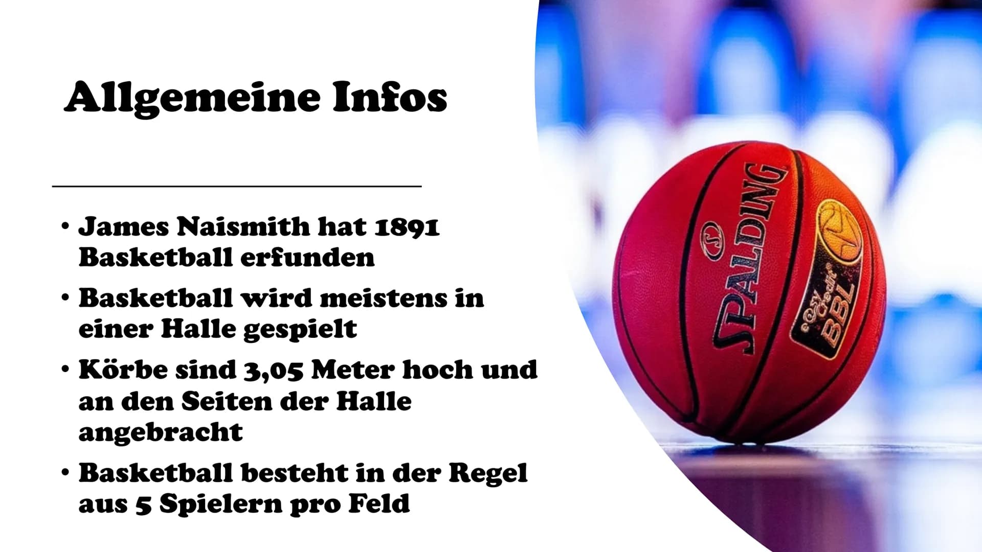 Basketball # Gliederung
* Allgemeine Infos
* Geschichte
* Regeln
* Spielprinzip
* Spielidee
* Vergleiche
* Spielball
* Spie