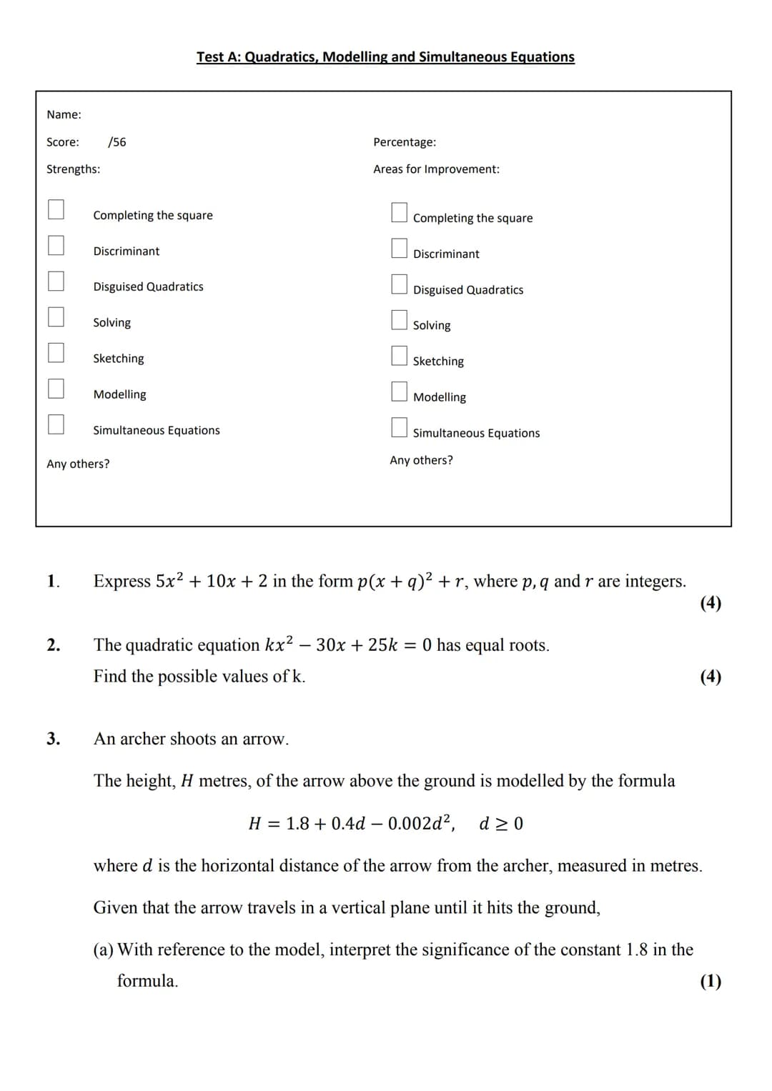 Test A: Quadratics, Modelling and Simultaneous Equations
Name:
Score: /56
Strengths:
- Completing the square
- Discriminant
- Disguised Qua